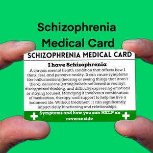 May include: A white card with green plus signs on either side. The card reads "Schizophrenia Medical Card" and "I have Schizophrenia". The text explains that schizophrenia is a chronic mental health condition that affects how a person thinks, feels, and perceives reality. It lists symptoms like hallucinations, delusions, disorganized thinking, and difficulty expressing emotions. The card states that managing schizophrenia involves a combination of medication, therapy, and support. It also states that without treatment, schizophrenia can significantly impact daily functioning and relationships. The card ends with "Symptoms and how you can HELP on reverse side."