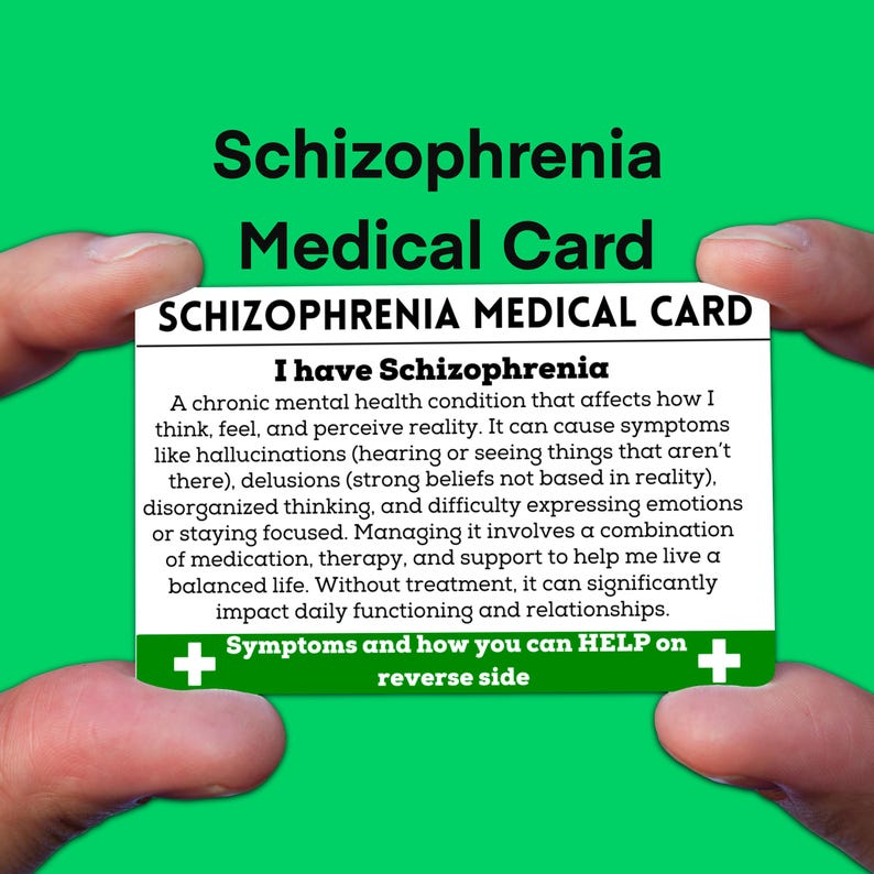 May include: A white card with green plus signs on either side. The card reads "Schizophrenia Medical Card" and "I have Schizophrenia". The text explains that schizophrenia is a chronic mental health condition that affects how a person thinks, feels, and perceives reality. It lists symptoms like hallucinations, delusions, disorganized thinking, and difficulty expressing emotions. The card states that managing schizophrenia involves a combination of medication, therapy, and support. It also states that without treatment, schizophrenia can significantly impact daily functioning and relationships. The card ends with "Symptoms and how you can HELP on reverse side."