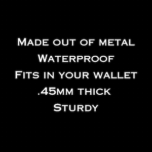 May include: Text on a black background that reads: "Made out of metal, Waterproof, Fits in your wallet, .45mm thick, Sturdy".