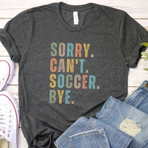 Sorry can&#39;t soccer bye shirt, funny soccer player shirt, soccer player gift for soccer player shirt, team shirts funny soccer player mom
