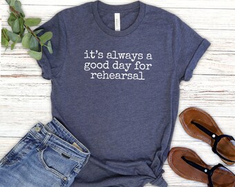 Its Always a Good Day For Rehearsal Shirt, Rehearsal Shirt, Actress Shirt, Actor Shirt, Dancer Shirt, Theatre Shirt, Gift for Dancer