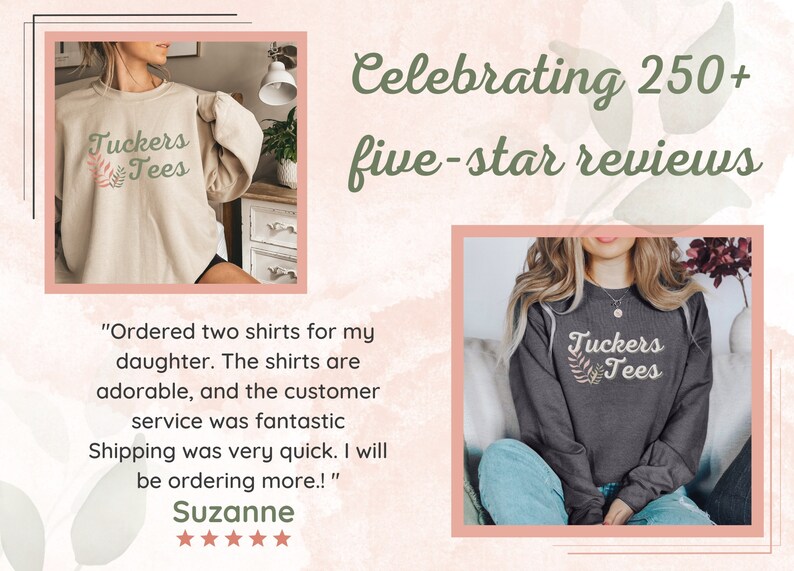 May include: Two women are wearing gray and beige sweatshirts with the text "Tuckers Tees" and a floral design. The text "Celebrating 250+ five-star reviews" is displayed above the images. A customer review is shown below the images, with the text "Ordered two shirts for my daughter. The shirts are adorable, and the customer service was fantastic. Shipping was very quick. I will be ordering more!" and a five-star rating.
