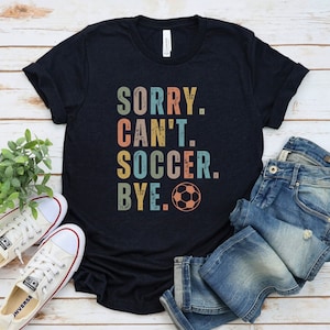 Sorry Cant Soccer Bye Funny Soccer Shirt | Soccer team Gift | Soccer mama Gift For Mom |  | Funny Soccer Shirt | Soccer player gift