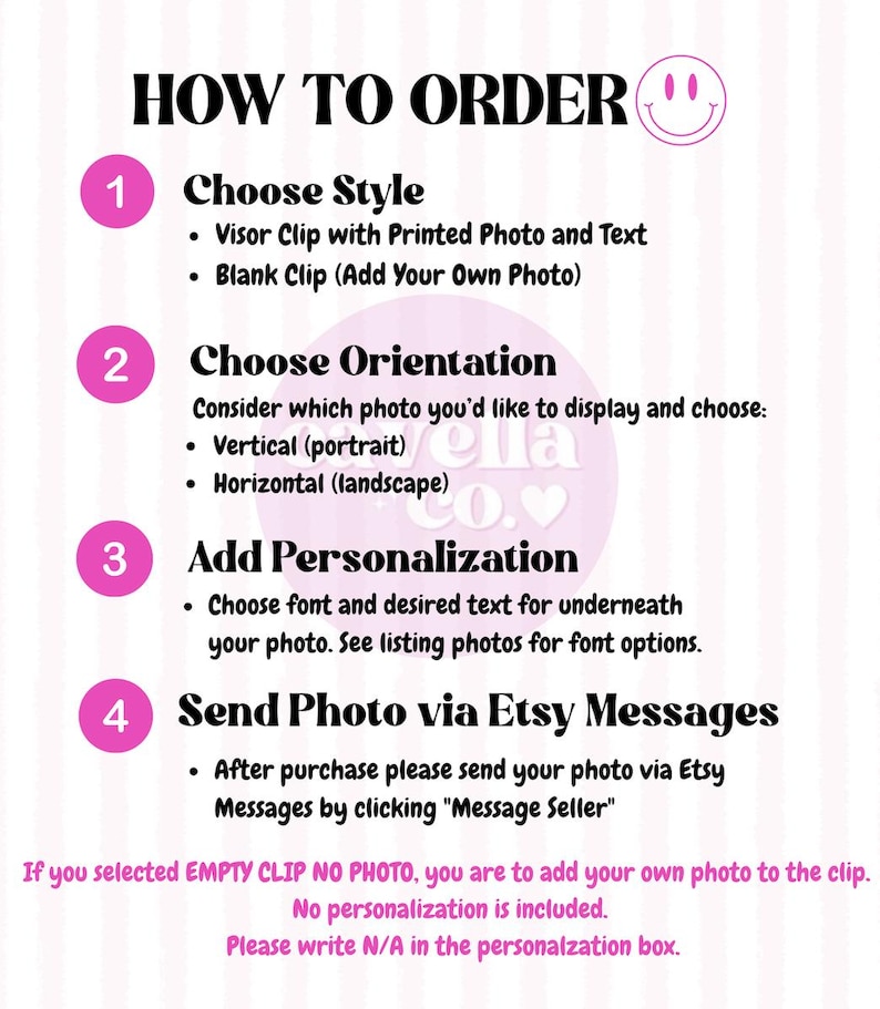 May include: A pink and white graphic with instructions on how to order a personalized visor clip. The graphic includes four steps: Choose Style, Choose Orientation, Add Personalization, and Send Photo via Etsy Messages. The graphic also includes the text "If you selected EMPTY CLIP NO PHOTO, you are to add your own photo to the clip. No personalization is included. Please write N/A in the personalization box."