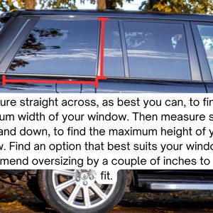May include: A black vehicle side window with red measurement lines indicating width and height. Text overlay reads: Measure straight across, as best you can, to find the maximum width of your window. Then measure straight up and down, to find the maximum height of your window. Find an option that best suits your window. We recommend oversizing by a couple of inches to trim to fit.