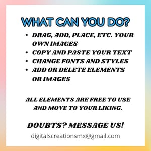 May include: A colourful graphic with the text "WHAT CAN YOU DO?" and a list of features: "DRAG, ADD, PLACE, ETC. YOUR OWN IMAGES", "COPY AND PASTE YOUR TEXT", "CHANGE FONTS AND STYLES", "ADD OR DELETE ELEMENTS OR IMAGES". The graphic also includes the text "ALL ELEMENTS ARE FREE TO USE AND MOVE TO YOUR LIKING." and "DOUBTS? MESSAGE US! digitalscreationsmx@gmail.com".