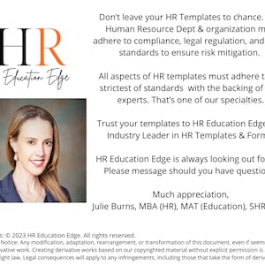 May include: A woman with short brown hair and a white shirt smiles at the camera. The text "HR Education Edge" is in a large font with a red "R" and a white background. The text "Don't leave your HR Templates to chance. Your Human Resource Dept & organization must adhere to compliance, legal regulation, and safety standards to ensure risk mitigation." is below the logo. The text "Trust your templates to HR Education Edge. The Industry Leader in HR Templates & Forms." is below the first block of text. The text "HR Education Edge is always looking out for you. Please message should you have questions." is below the second block of text. The text "Much appreciation, Julie Burns, MBA (HR), MAT (Education), SHRM-SCP" is below the third block of text. The text "Copyright Terms: &copy; 2023 HR Education Edge. All rights reserved. Derivative Works Notice: Any modification, adaptation, rearrangement, or transformation of this document, even if seemingly minor, constitutes a derivative work. Creating derivative works based on our copyrighted material without explicit permission is a direct violation of copyright law. Legal consequences will apply to any infringements, including those that take the form of derivative creations." is at the bottom of the image.