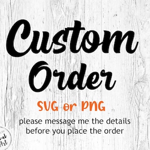 May include: Black and white text on a white wood background that reads "Custom Order SVG or PNG please message me the details before you place the order".