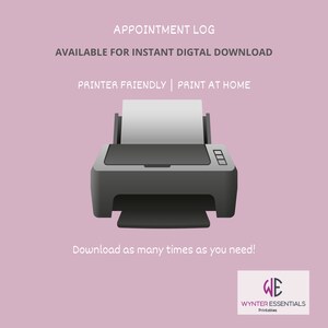 May include: A black and white illustration of a printer with a sheet of paper in the tray. The text "APPOINTMENT LOG" is at the top of the image. The text "AVAILABLE FOR INSTANT DIGITAL DOWNLOAD" is below the title. The text "PRINTER FRIENDLY | PRINT AT HOME" is below the download text. The text "Download as many times as you need!" is at the bottom of the image. The text "WE WYNTER ESSENTIALS Printables" is in the bottom right corner of the image.