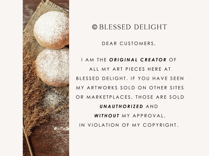 Może przedstawiać: Prostokątna tablica informacyjna z jasnym tłem i czarnym tekstem: &copy; BLESSED DELIGHT DEAR CUSTOMERS, I AM THE ORIGINAL CREATOR OF ALL MY ART PIECES HERE AT BLESSED DELIGHT. IF YOU HAVE SEEN MY ARTWORKS SOLD ON OTHER SITES OR MARKETPLACES, THOSE ARE SOLD UNAUTHORIZED AND WITHOUT MY APPROVAL, IN VIOLATION OF MY COPYRIGHT. Po lewej stronie znajdują się dwa okrągłe, opr&oacute;szone mąką wypieki na jutowej tkaninie.