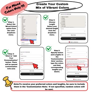 May include: A guide on how to create a custom mix of vibrant colors. The guide includes four steps: 1. Select the 'Mixed Colors' option from the dropdown menu. 2. Choose the desired length from the dropdown menu. 3. Click to 'Add Your Personalization' button. 4. Specify colors and lengths in the 'Customization Note' section, type the colors and their corresponding lengths. The guide also includes a note to receive your preferred colors and lengths, be sure to include them in the 'Customization Note'. If not specified, random colors will be sent.