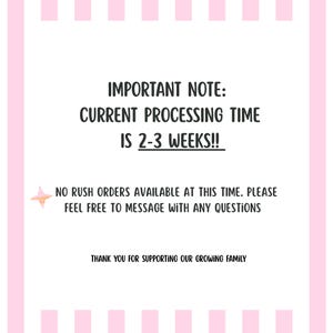 May include: A white rectangular sign with pink vertical stripes on the left and right edges. The text reads: IMPORTANT NOTE: CURRENT PROCESSING TIME IS 2-3 WEEKS!! NO RUSH ORDERS AVAILABLE AT THIS TIME. PLEASE FEEL FREE TO MESSAGE WITH ANY QUESTIONS. THANK YOU FOR SUPPORTING OUR GROWING FAMILY. A small pink and orange star icon is on the left.