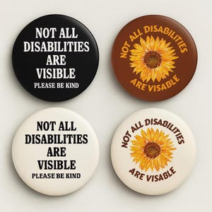May include: Four circular badges. Two are black and white, displaying the text "NOT ALL DISABILITIES ARE VISIBLE PLEASE BE KIND". The other two are brown and cream, featuring a sunflower and the same message. A reminder to be kind.