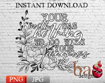 Your Worth Has Nothing To Do With Your Diagnosis, PNG, JPG, Sublimation, Print File, Illness, Flowers
