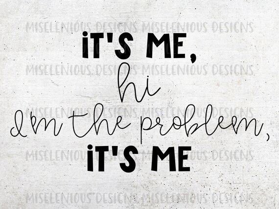 It's me, Hi, I'm the problem