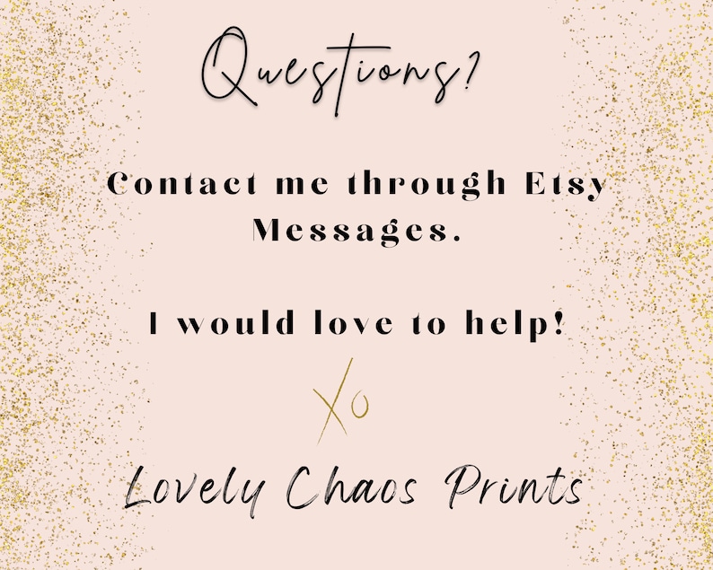 Peut inclure: Un fond rose avec des paillettes dor&eacute;es. Le texte "Questions?" est &eacute;crit en cursive noire. Le texte "Contact me through Etsy Messages." est &eacute;crit en noir. Le texte "I would love to help!" est &eacute;crit en noir. Le texte "Xo" est &eacute;crit en cursive dor&eacute;e. Le texte "Lovely Chaos Prints" est &eacute;crit en cursive noire.