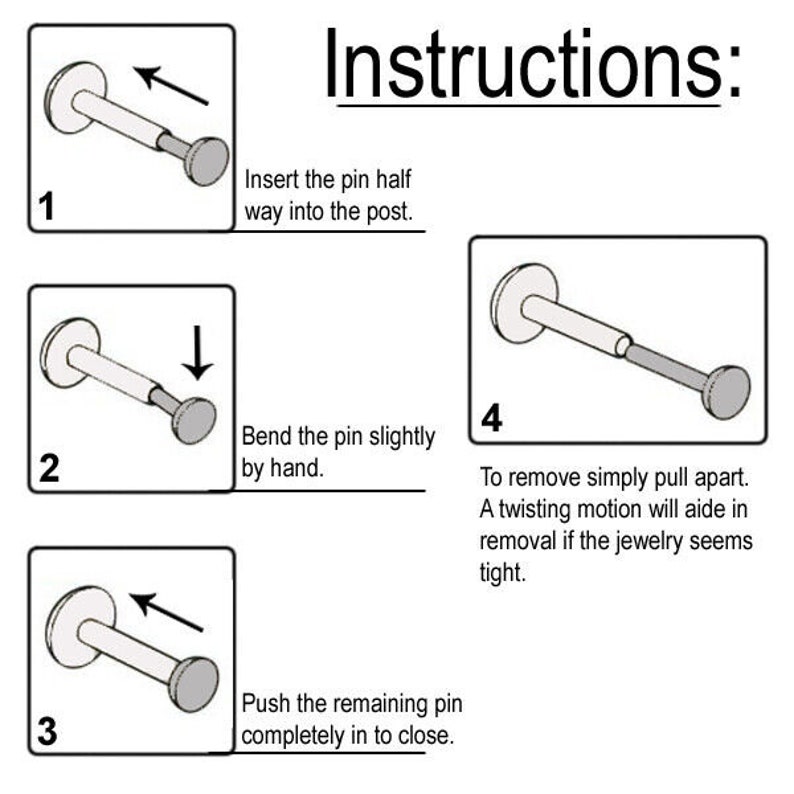 May include: Instructions for inserting and removing a stud earring. The image shows four steps with illustrations and text. Step 1: Insert the pin half way into the post. Step 2: Bend the pin slightly by hand. Step 3: Push the remaining pin completely in to close. Step 4: To remove simply pull apart. A twisting motion will aide in removal if the jewelry seems tight.