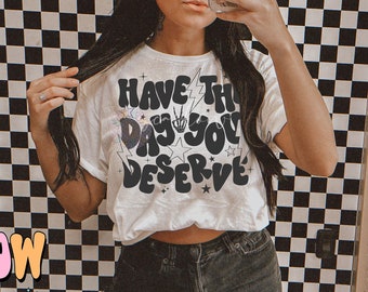 Have The Day You Deserve PNG Digital Design Download, snarky png, sarcastic tshirt designs, funny png, rocker png, grunge png, trendy design