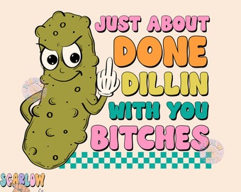 Just About Done Dillin With You Bitches PNG-Pickle Sublimation Digital Design-funny png, sarcastic png, snarky png, adult humor png, pickles