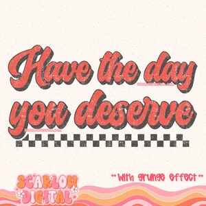 May include: Red and black retro-style graphic with the text "Have the day you deserve" with a checkered pattern underneath. The text has a grunge effect.
