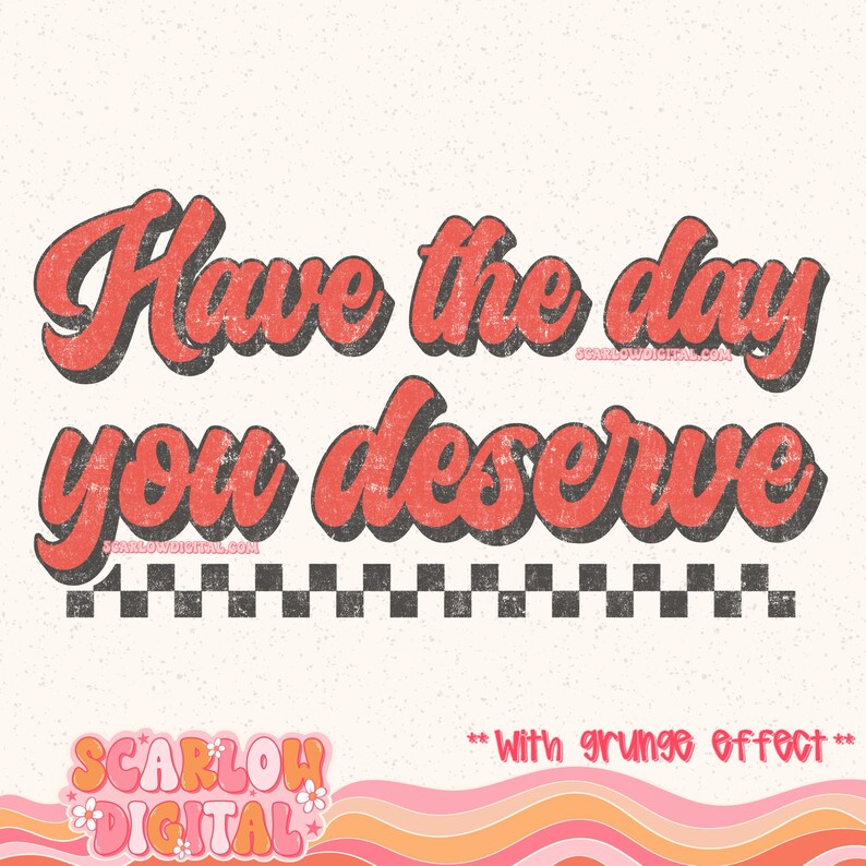 May include: Red and black retro-style graphic with the text "Have the day you deserve" with a checkered pattern underneath. The text has a grunge effect.