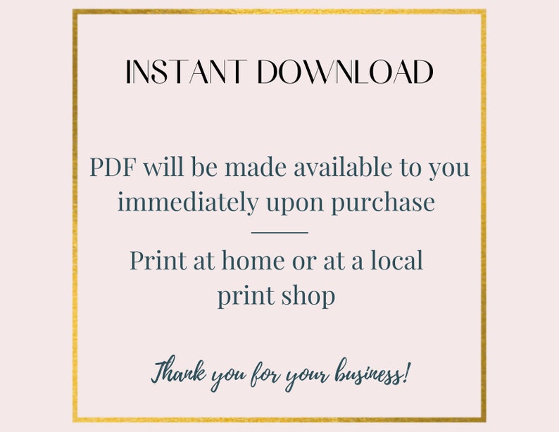 May include: A gold frame with a white background and black text that reads "INSTANT DOWNLOAD", "PDF will be made available to you immediately upon purchase", "Print at home or at a local print shop", and "Thank you for your business!"