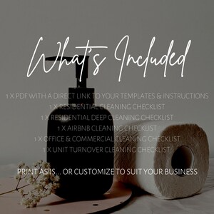May include: A black and white image with the text "What's Included" at the top. The image shows a black pump bottle, a roll of white paper towels, and a small bouquet of white flowers. The text below the title lists the cleaning checklists included in the product: 1 x PDF with a direct link to your templates & instructions, 1 x Residential Cleaning Checklist, 1 x Residential Deep Cleaning Checklist, 1 x Airbnb Cleaning Checklist, 1 x Office & Commercial Cleaning Checklist, 1 x Unit Turnover Cleaning Checklist. The text at the bottom of the image reads "Print as is... or customize to suit your business".