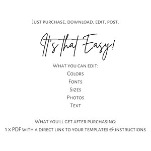 May include: A digital graphic with black text on a white background reading: JUST PURCHASE, DOWNLOAD, EDIT, POST. It's that Easy! WHAT YOU CAN EDIT: COLORS, FONTS, SIZES, PHOTOS, TEXT. WHAT YOU'LL GET AFTER PURCHASING: 1 X PDF WITH A DIRECT LINK TO YOUR TEMPLATES & INSTRUCTIONS.