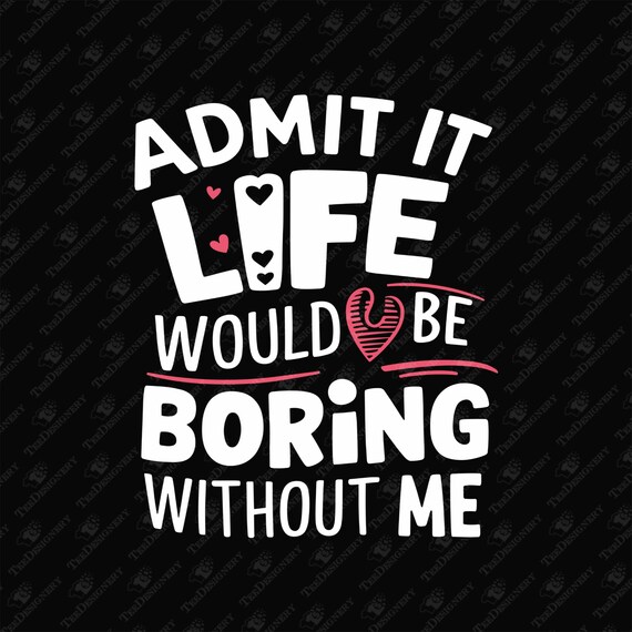 Admit It Life Would Be Boring Without Me SVG