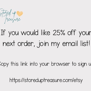 May include: Text graphic with the words "Stored up Treasure" and a heart icon. The text below reads "If you would like 25% off your next order, join my email list! Copy this link into your browser to sign up. https://storeduptreasure.com/etsy"