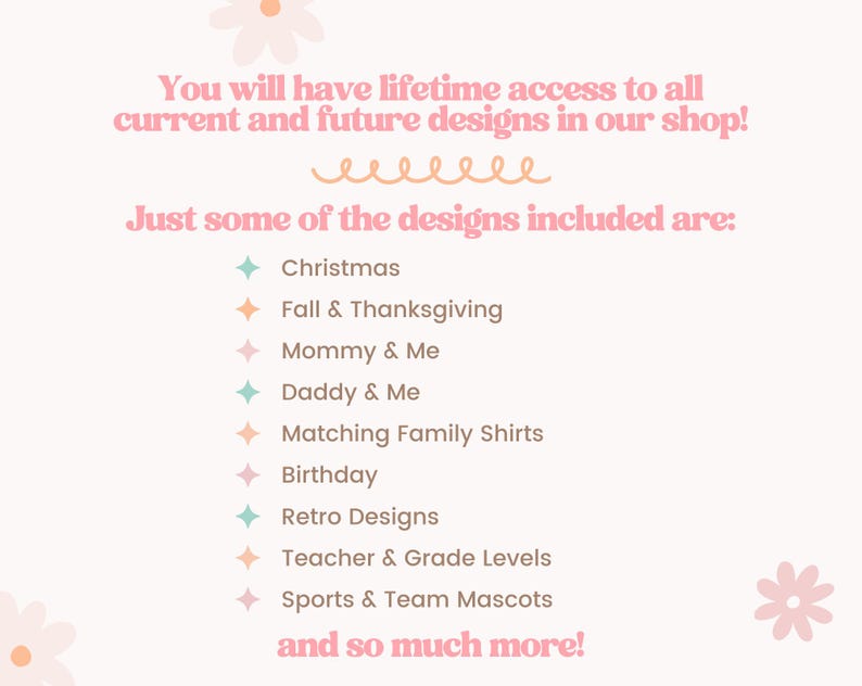 May include: A pink and white graphic with the text "You will have lifetime access to all current and future designs in our shop!" and a list of design categories including Christmas, Fall & Thanksgiving, Mommy & Me, Daddy & Me, Matching Family Shirts, Birthday, Retro Designs, Teacher & Grade Levels, Sports & Team Mascots, and "and so much more!"