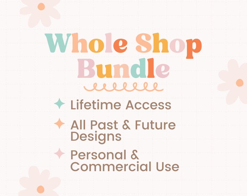 May include: A graphic with the text "Whole Shop Bundle" in colorful letters with a wavy line underneath. The text "Lifetime Access", "All Past & Future Designs", and "Personal & Commercial Use" are listed below in a light brown font with a small flower icon next to each.