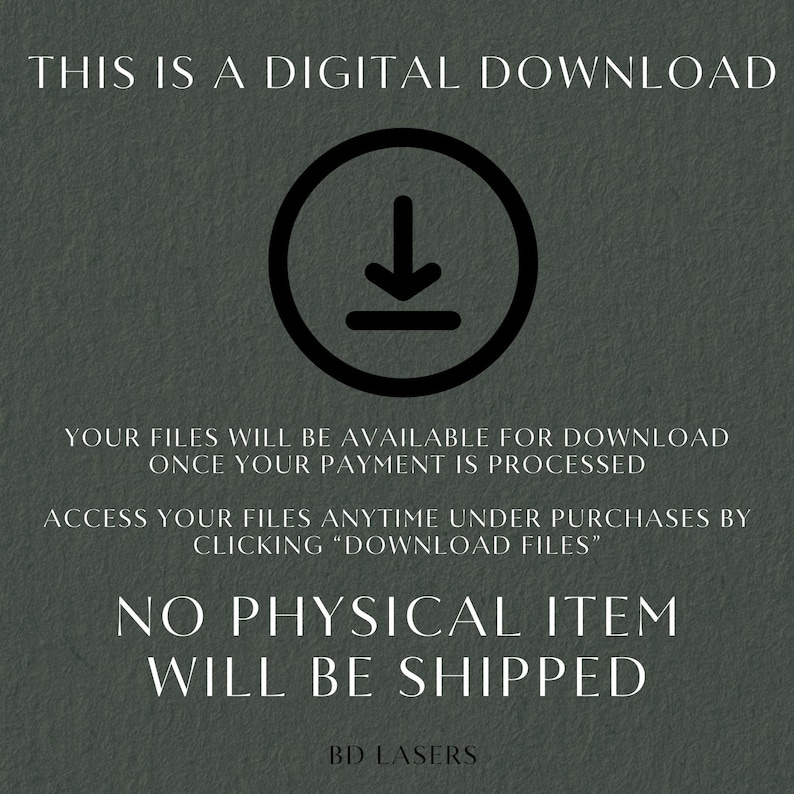 May include: A digital download graphic with a downward arrow in a circle. The text reads "This is a digital download. Your files will be available for download once your payment is processed. Access your files anytime under purchases by clicking "Download Files". No physical item will be shipped. BD Lasers."