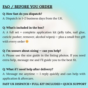 May include: A light blue informational graphic titled FAQ / BEFORE YOU ORDER. It lists questions and answers regarding dispatch times, kit contents including jelly tabs, nail glue, cuticle pusher, remover, and alcohol wipes, sizing help, and support.