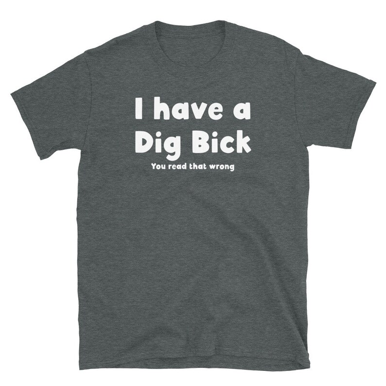 May include: Dark heather grey t-shirt with white text that reads "I have a Dig Bick You read that wrong".