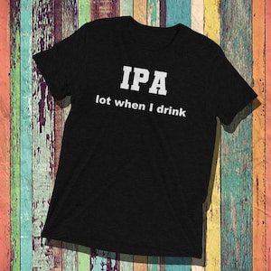 May include: Black t-shirt with white text that reads "IPA lot when I drink"