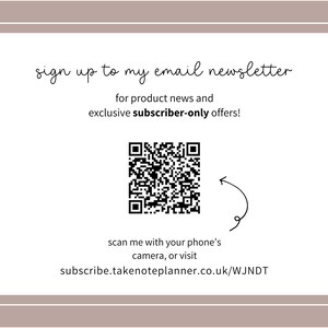 May include: A white rectangular graphic with a brown border. The text "sign up to my email newsletter" is at the top. Below is a QR code and the text "scan me with your phone's camera, or visit subscribe.takenoteplanner.co.uk/WJNDT".