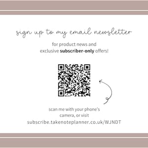 May include: A white rectangular graphic with a brown border. The text "sign up to my email newsletter" is at the top. Below is a QR code and the text "scan me with your phone's camera, or visit subscribe.takenoteplanner.co.uk/WJNDT".