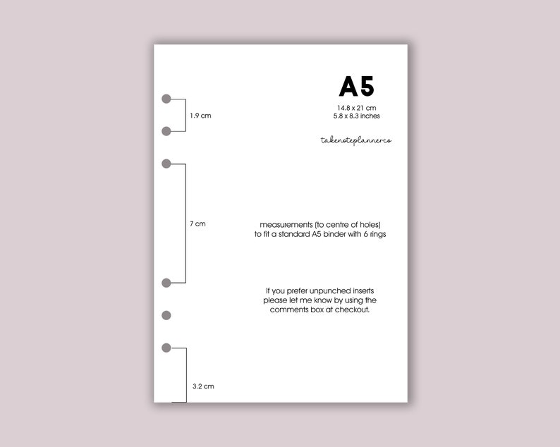 May include: A white sheet of paper with black text and gray circles. The text reads "A5 14.8 x 21 cm 5.8 x 8.3 inches takenoteplannerco measurements (to centre of holes) to fit a standard A5 binder with 6 rings If you prefer unpunched inserts please let me know by using the comments box at checkout."