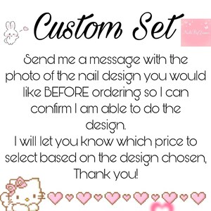 May include: A pink and white illustration of Hello Kitty with a pink bow on her head. The text "Custom Set" is written in black cursive. The text "Send me a message with the photo of the nail design you would like BEFORE ordering so I can confirm I am able to do the design. I will let you know which price to select based on the design chosen, Thank you!" is written in black.