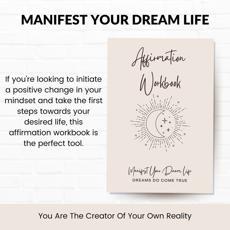 May include: A beige affirmation workbook with a crescent moon and stars graphic. The text "Affirmation Workbook" is written in cursive script. The text "Manifest Your Dream Life" is written in cursive script with the text "DREAMS DO COME TRUE" below it. The text "You Are The Creator Of Your Own Reality" is written at the bottom of the image.