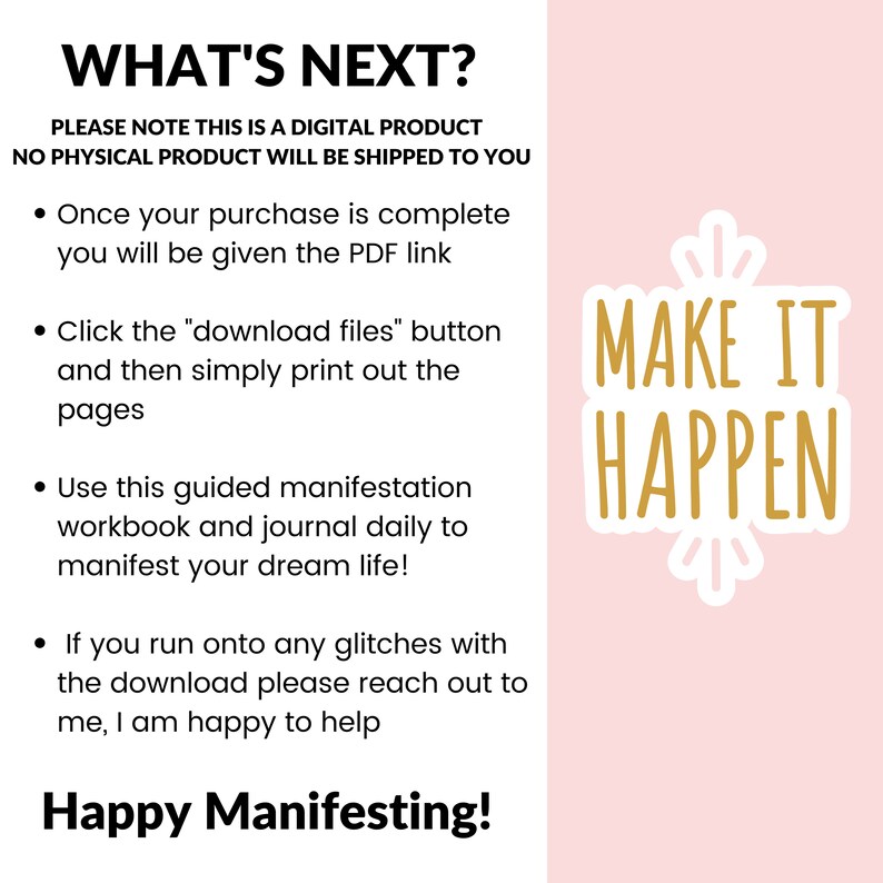 May include: Pink background with black text that reads "WHAT'S NEXT?" and "PLEASE NOTE THIS IS A DIGITAL PRODUCT NO PHYSICAL PRODUCT WILL BE SHIPPED TO YOU".  The text continues with four bullet points describing how to access and use the digital product.  The text "MAKE IT HAPPEN" is in gold letters with a white outline and a white starburst design.