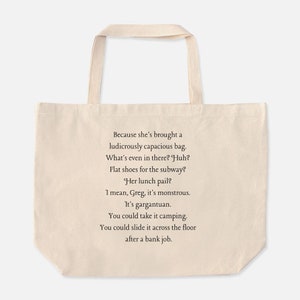 May include: A beige tote bag with a black text quote that reads: "Because she's brought a ludicrously capacious bag. What's even in there? Huh? Flat shoes for the subway? Her lunch pail? I mean, Greg, it's monstrous. It's gargantuan. You could take it camping. You could slide it across the floor after a bank job."