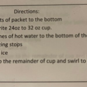 May include: Directions for making a drink: Add contents of packet to the bottom of a 24 to 32 ounce cup, add 1-2 inches of hot water, stir until fizzing stops, fill with ice, add water to the remainder of the cup and swirl to mix.