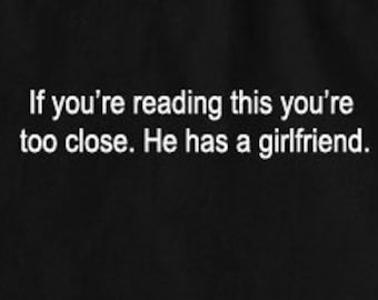 If you&#39;re reading this you&#39;re too close. He has a girlfriend -  Funny T-Shirt