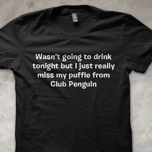 Wasn&#39;t going to drink tonight but I just really miss my puffle from Club Penguin - T-Shirt