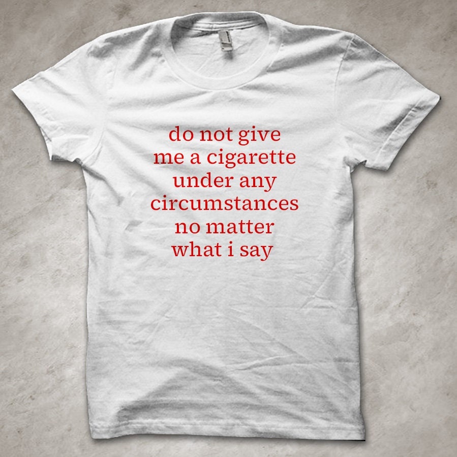 Do not give me a cigarette no matter what I say - funny T-Shirt