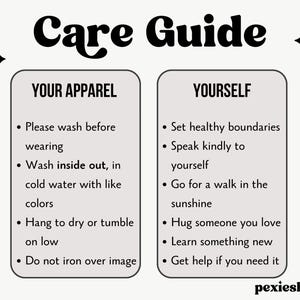 May include: A care guide with tips for taking care of your apparel and yourself. The apparel section includes instructions for washing, drying, and ironing. The self-care section includes tips for setting healthy boundaries, speaking kindly to yourself, going for a walk, hugging someone you love, learning something new, and getting help if you need it.