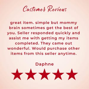 May include: Five red stars with a customer review that reads "great item. simple but mommy brain sometimes get the best of you. Seller responded quickly and assist me with getting my items completed. They came out wonderful. Would purchase other items from this seller anytime."  The review is signed "Daphne".