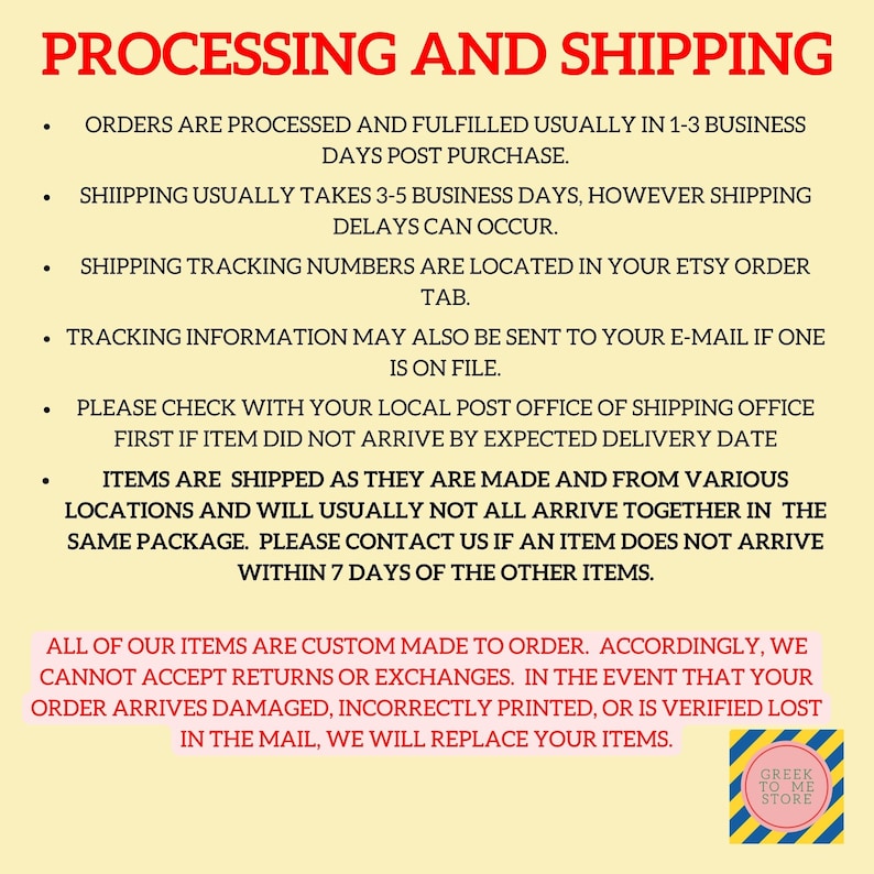 May include: A text-based image with information about processing and shipping orders. The text states that orders are processed and fulfilled within 1-3 business days, shipping usually takes 3-5 business days, and tracking information is available in the Etsy order tab. The text also states that all items are custom made to order and that returns or exchanges are not accepted. The image also includes the text "Greek to Me Store".